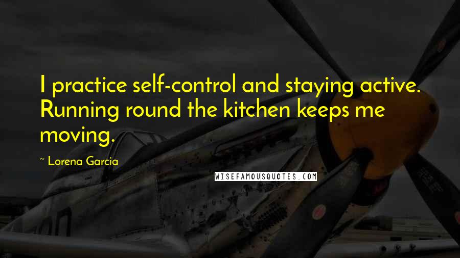 Lorena Garcia Quotes: I practice self-control and staying active. Running round the kitchen keeps me moving.