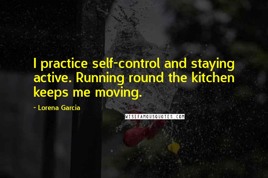 Lorena Garcia Quotes: I practice self-control and staying active. Running round the kitchen keeps me moving.