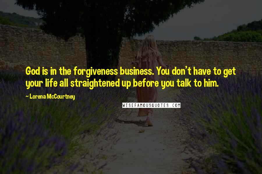 Lorena McCourtney Quotes: God is in the forgiveness business. You don't have to get your life all straightened up before you talk to him.