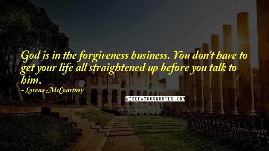 Lorena McCourtney Quotes: God is in the forgiveness business. You don't have to get your life all straightened up before you talk to him.