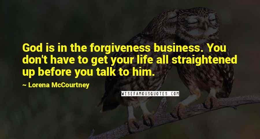 Lorena McCourtney Quotes: God is in the forgiveness business. You don't have to get your life all straightened up before you talk to him.