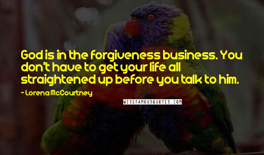 Lorena McCourtney Quotes: God is in the forgiveness business. You don't have to get your life all straightened up before you talk to him.