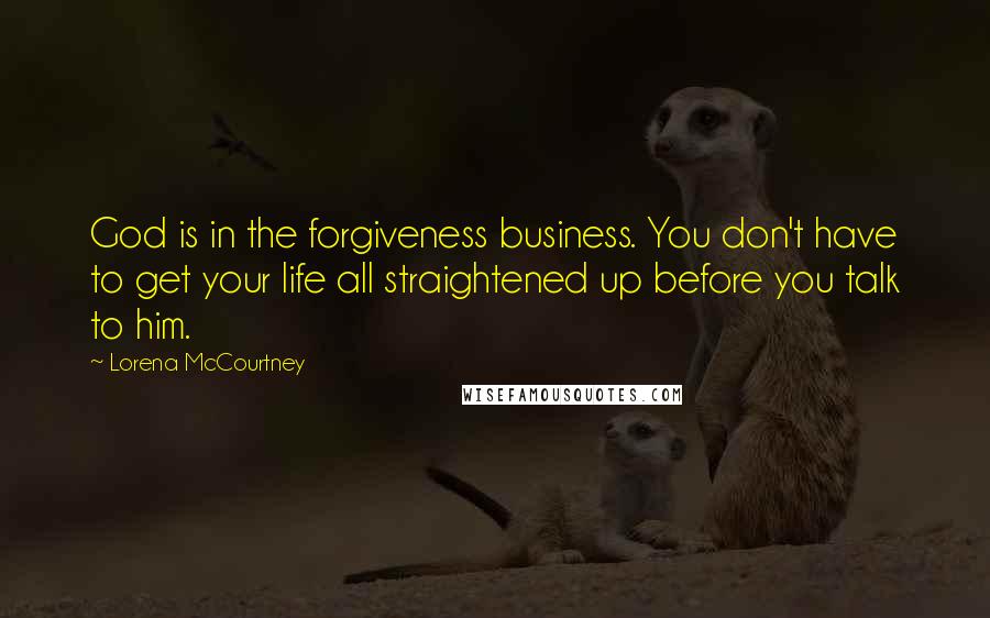 Lorena McCourtney Quotes: God is in the forgiveness business. You don't have to get your life all straightened up before you talk to him.