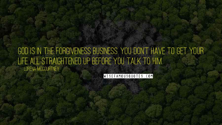 Lorena McCourtney Quotes: God is in the forgiveness business. You don't have to get your life all straightened up before you talk to him.