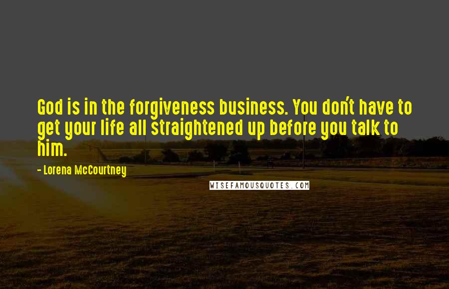 Lorena McCourtney Quotes: God is in the forgiveness business. You don't have to get your life all straightened up before you talk to him.