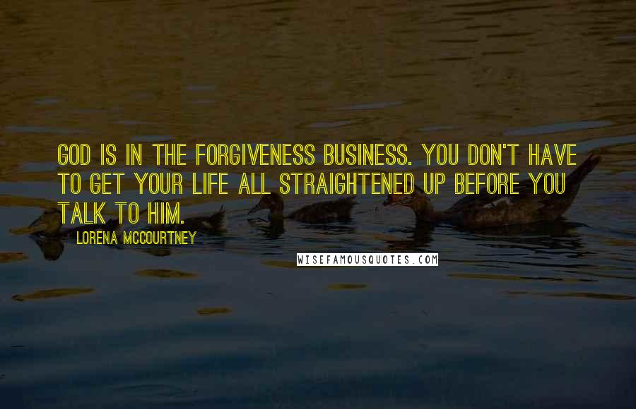 Lorena McCourtney Quotes: God is in the forgiveness business. You don't have to get your life all straightened up before you talk to him.