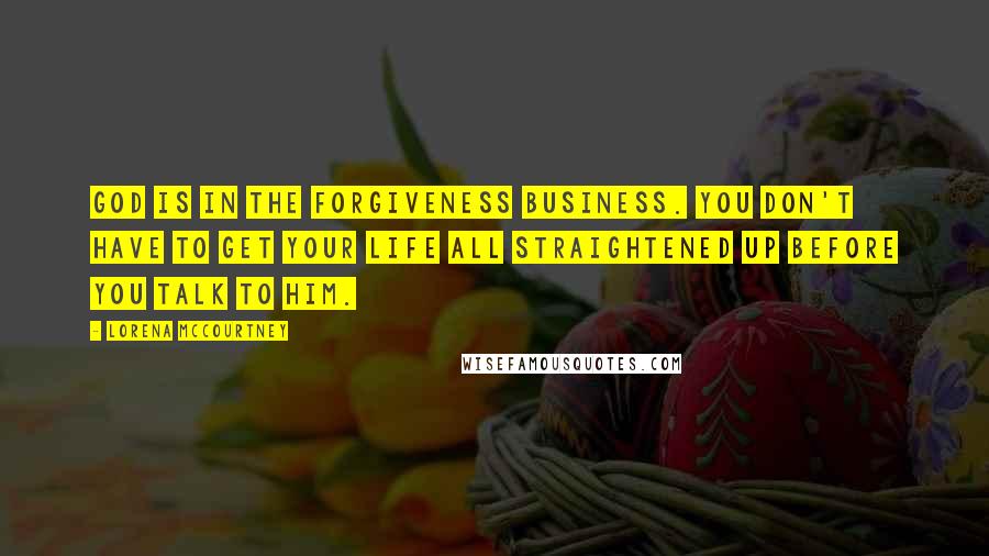 Lorena McCourtney Quotes: God is in the forgiveness business. You don't have to get your life all straightened up before you talk to him.