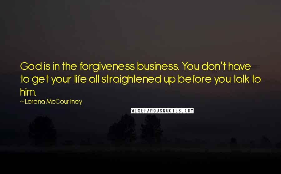 Lorena McCourtney Quotes: God is in the forgiveness business. You don't have to get your life all straightened up before you talk to him.