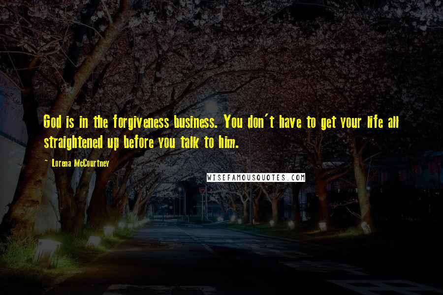 Lorena McCourtney Quotes: God is in the forgiveness business. You don't have to get your life all straightened up before you talk to him.