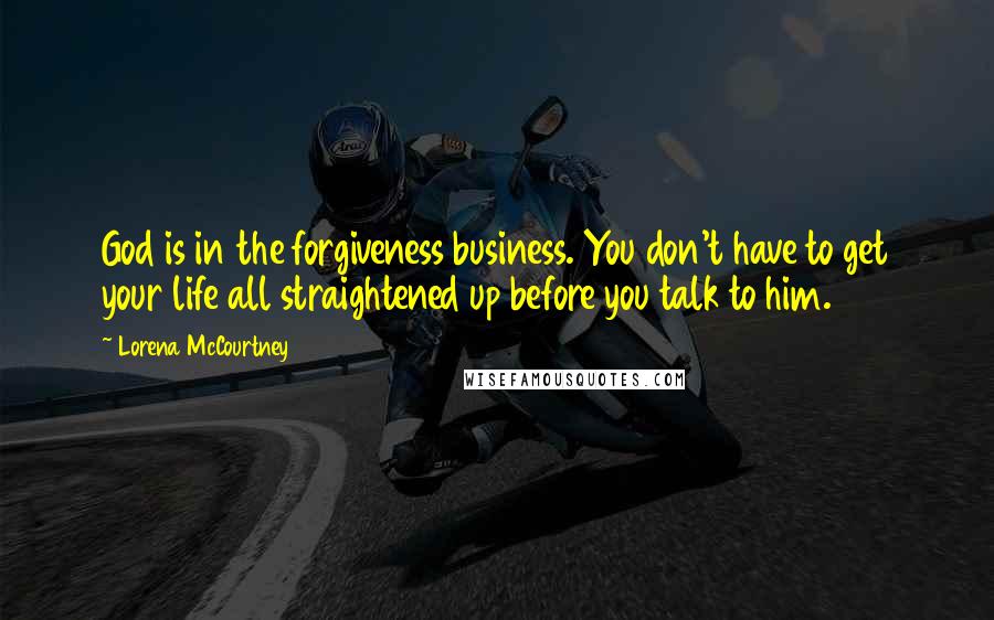 Lorena McCourtney Quotes: God is in the forgiveness business. You don't have to get your life all straightened up before you talk to him.