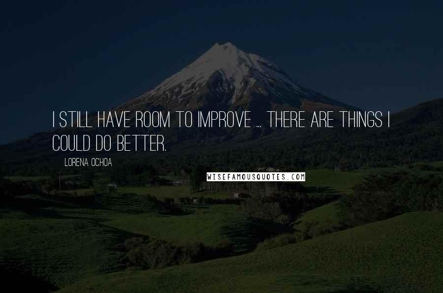 Lorena Ochoa Quotes: I still have room to improve ... there are things I could do better.