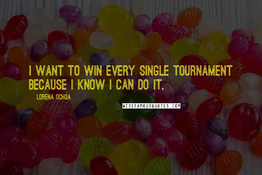 Lorena Ochoa Quotes: I want to win every single tournament because I know I can do it.