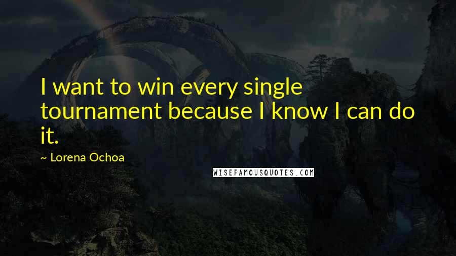 Lorena Ochoa Quotes: I want to win every single tournament because I know I can do it.