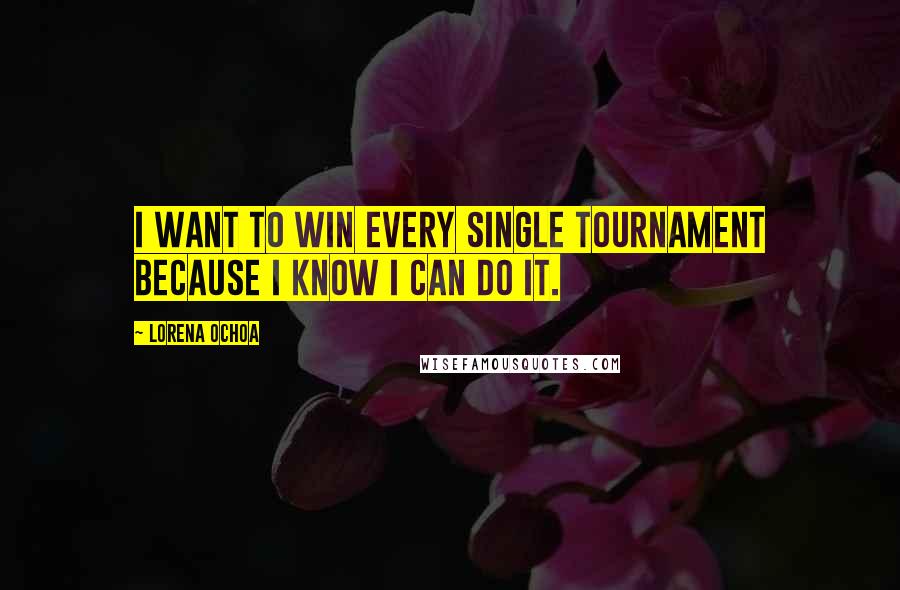 Lorena Ochoa Quotes: I want to win every single tournament because I know I can do it.