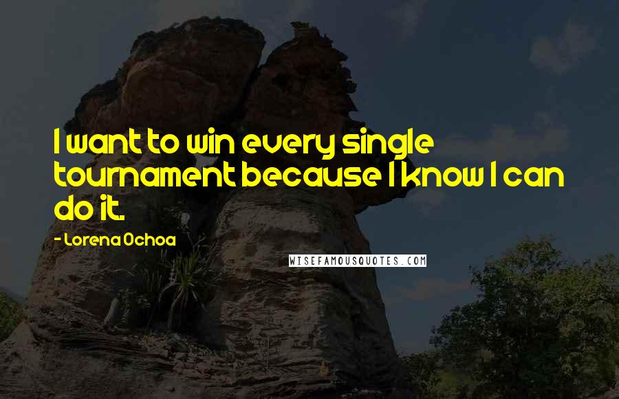 Lorena Ochoa Quotes: I want to win every single tournament because I know I can do it.