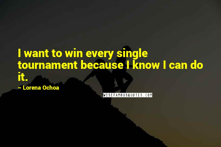 Lorena Ochoa Quotes: I want to win every single tournament because I know I can do it.