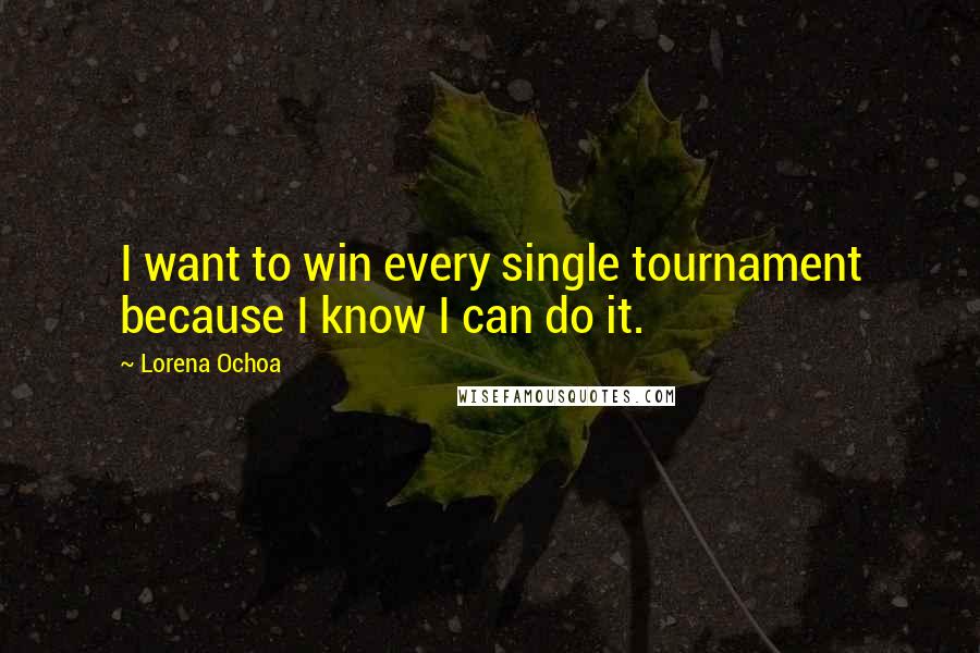 Lorena Ochoa Quotes: I want to win every single tournament because I know I can do it.