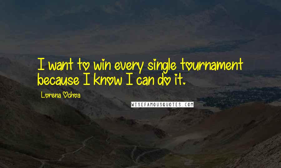 Lorena Ochoa Quotes: I want to win every single tournament because I know I can do it.