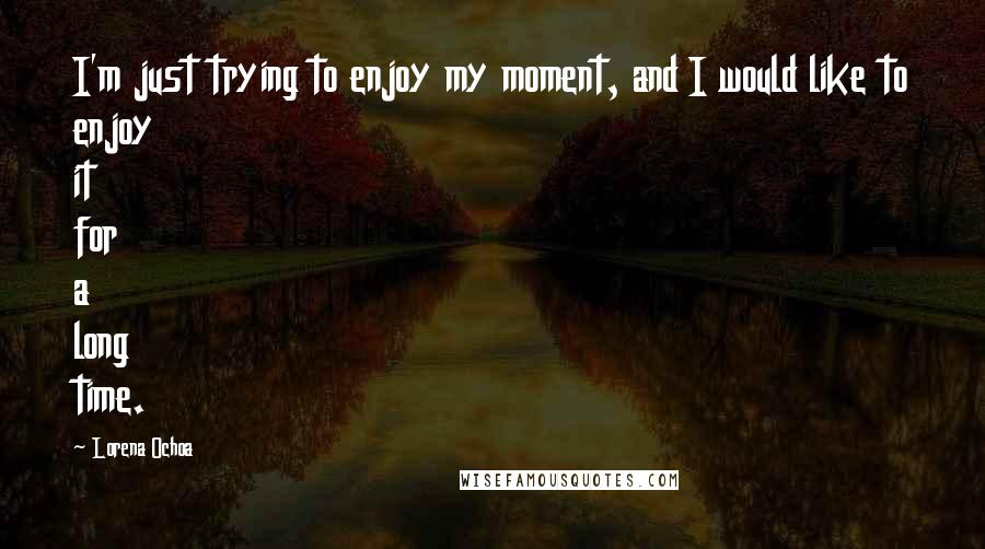 Lorena Ochoa Quotes: I'm just trying to enjoy my moment, and I would like to enjoy it for a long time.