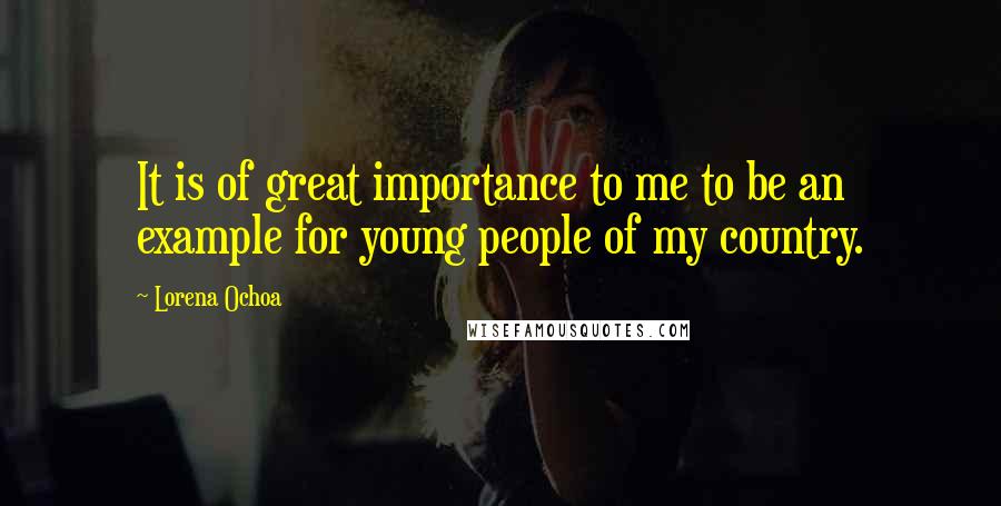 Lorena Ochoa Quotes: It is of great importance to me to be an example for young people of my country.