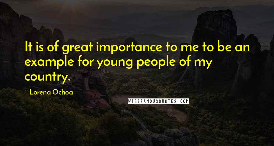 Lorena Ochoa Quotes: It is of great importance to me to be an example for young people of my country.