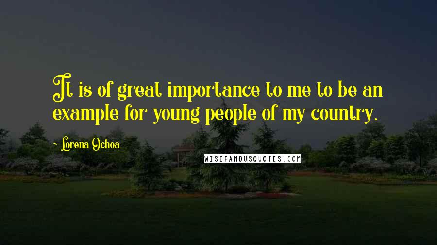 Lorena Ochoa Quotes: It is of great importance to me to be an example for young people of my country.