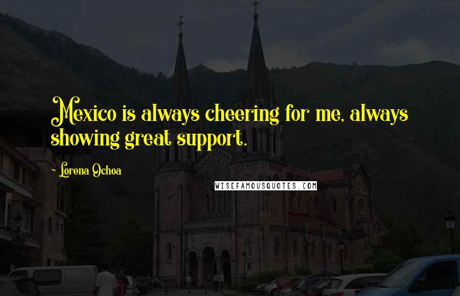 Lorena Ochoa Quotes: Mexico is always cheering for me, always showing great support.