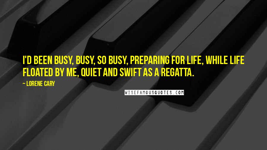 Lorene Cary Quotes: I'd been busy, busy, so busy, preparing for life, while life floated by me, quiet and swift as a regatta.