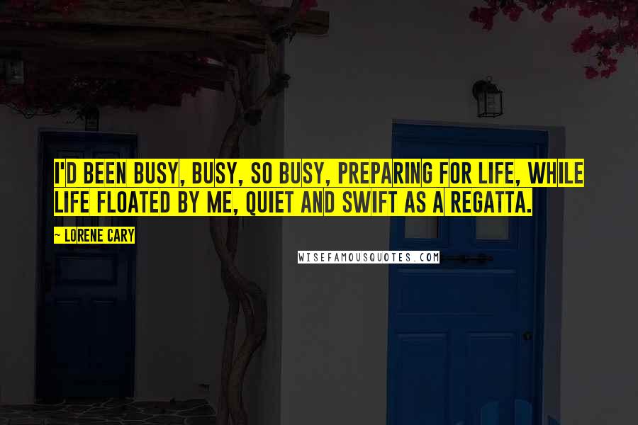 Lorene Cary Quotes: I'd been busy, busy, so busy, preparing for life, while life floated by me, quiet and swift as a regatta.