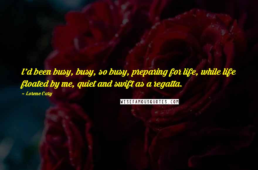 Lorene Cary Quotes: I'd been busy, busy, so busy, preparing for life, while life floated by me, quiet and swift as a regatta.