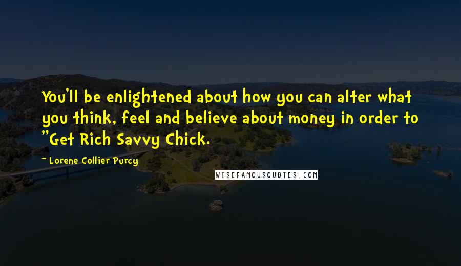 Lorene Collier Purcy Quotes: You'll be enlightened about how you can alter what you think, feel and believe about money in order to "Get Rich Savvy Chick.