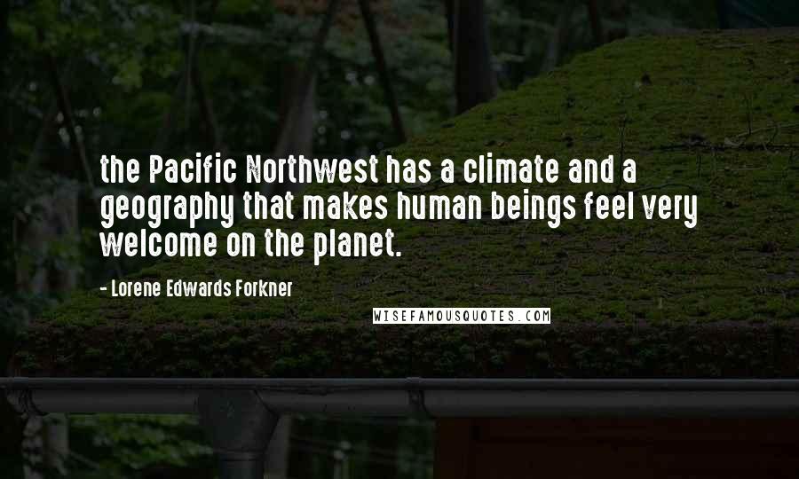 Lorene Edwards Forkner Quotes: the Pacific Northwest has a climate and a geography that makes human beings feel very welcome on the planet.