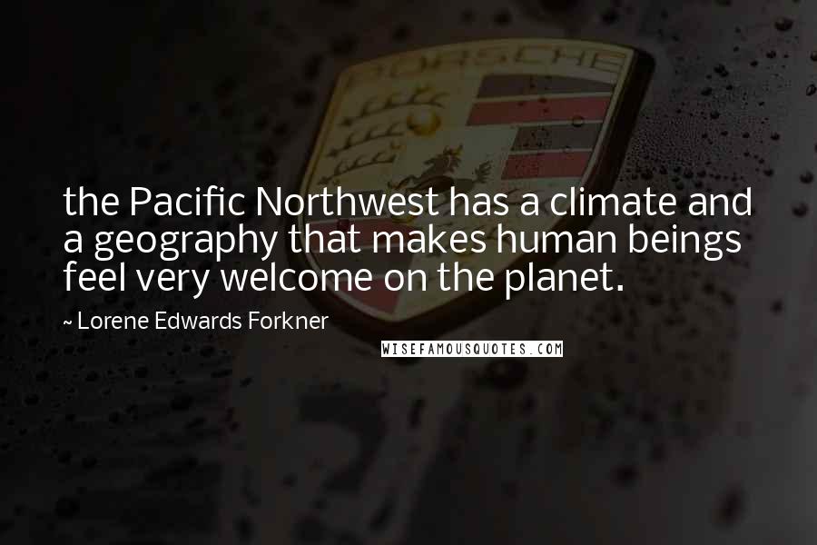 Lorene Edwards Forkner Quotes: the Pacific Northwest has a climate and a geography that makes human beings feel very welcome on the planet.