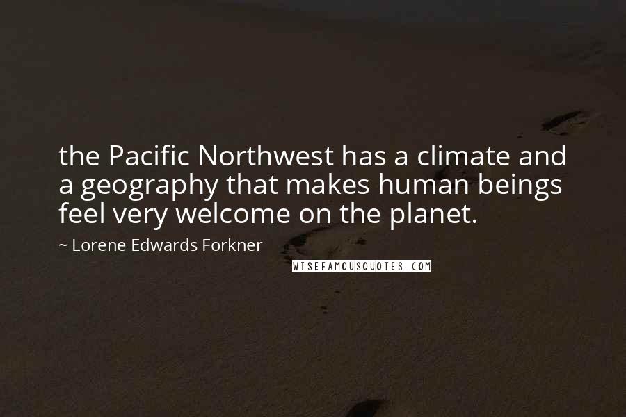 Lorene Edwards Forkner Quotes: the Pacific Northwest has a climate and a geography that makes human beings feel very welcome on the planet.