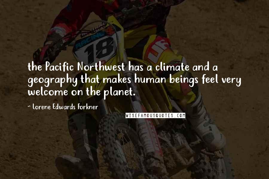 Lorene Edwards Forkner Quotes: the Pacific Northwest has a climate and a geography that makes human beings feel very welcome on the planet.