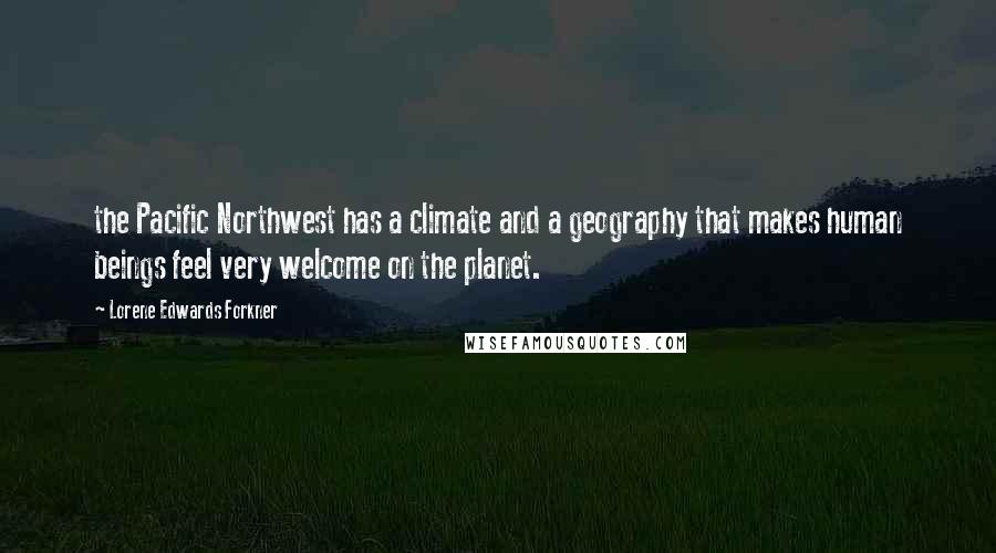 Lorene Edwards Forkner Quotes: the Pacific Northwest has a climate and a geography that makes human beings feel very welcome on the planet.