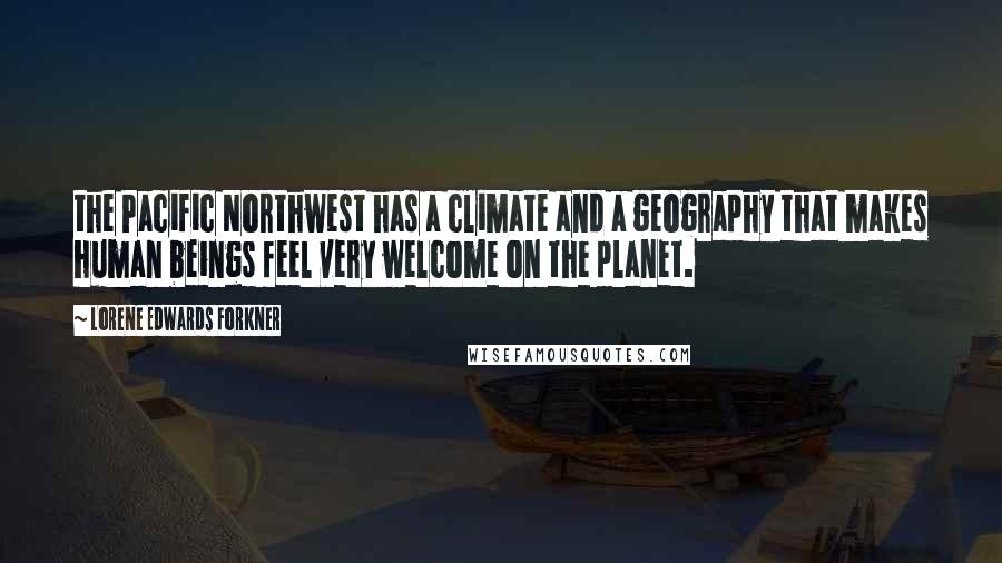 Lorene Edwards Forkner Quotes: the Pacific Northwest has a climate and a geography that makes human beings feel very welcome on the planet.