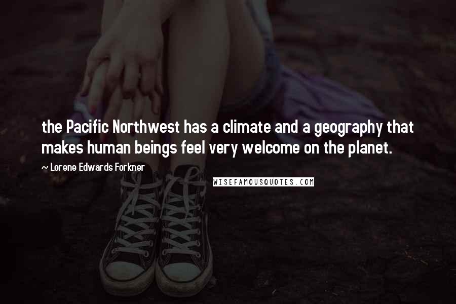 Lorene Edwards Forkner Quotes: the Pacific Northwest has a climate and a geography that makes human beings feel very welcome on the planet.