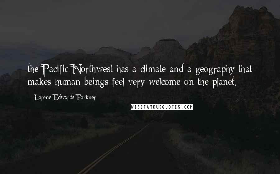 Lorene Edwards Forkner Quotes: the Pacific Northwest has a climate and a geography that makes human beings feel very welcome on the planet.