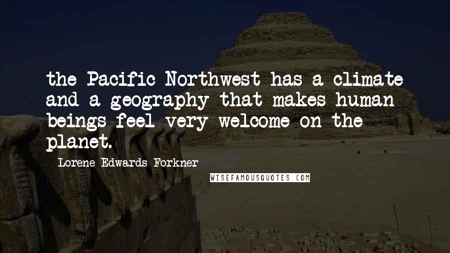 Lorene Edwards Forkner Quotes: the Pacific Northwest has a climate and a geography that makes human beings feel very welcome on the planet.