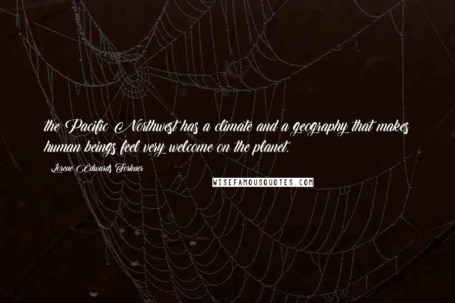 Lorene Edwards Forkner Quotes: the Pacific Northwest has a climate and a geography that makes human beings feel very welcome on the planet.