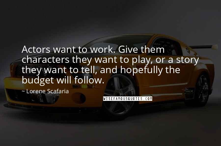 Lorene Scafaria Quotes: Actors want to work. Give them characters they want to play, or a story they want to tell, and hopefully the budget will follow.