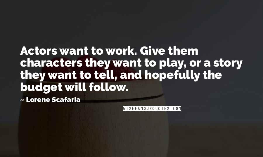 Lorene Scafaria Quotes: Actors want to work. Give them characters they want to play, or a story they want to tell, and hopefully the budget will follow.
