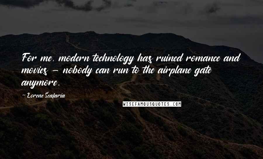 Lorene Scafaria Quotes: For me, modern technology has ruined romance and movies - nobody can run to the airplane gate anymore.