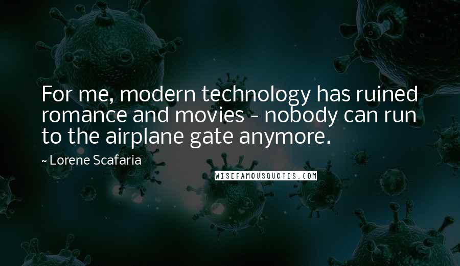 Lorene Scafaria Quotes: For me, modern technology has ruined romance and movies - nobody can run to the airplane gate anymore.
