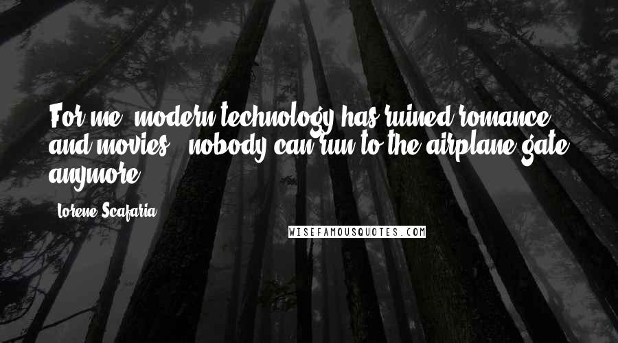 Lorene Scafaria Quotes: For me, modern technology has ruined romance and movies - nobody can run to the airplane gate anymore.