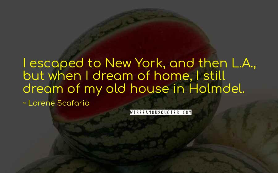 Lorene Scafaria Quotes: I escaped to New York, and then L.A., but when I dream of home, I still dream of my old house in Holmdel.