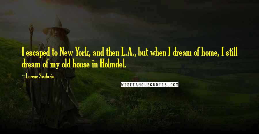 Lorene Scafaria Quotes: I escaped to New York, and then L.A., but when I dream of home, I still dream of my old house in Holmdel.