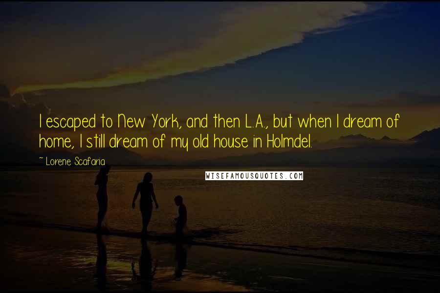 Lorene Scafaria Quotes: I escaped to New York, and then L.A., but when I dream of home, I still dream of my old house in Holmdel.