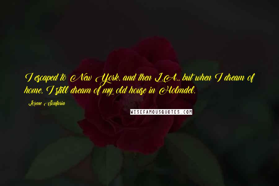 Lorene Scafaria Quotes: I escaped to New York, and then L.A., but when I dream of home, I still dream of my old house in Holmdel.